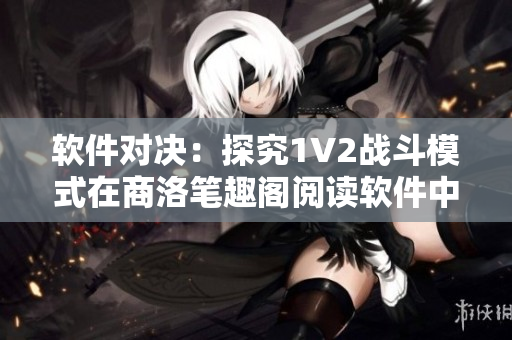 软件对决：探究1V2战斗模式在商洛笔趣阁阅读软件中的应用