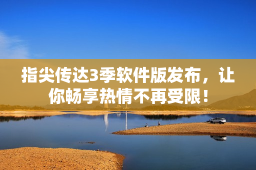 指尖传达3季软件版发布，让你畅享热情不再受限！