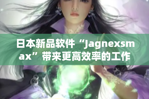 日本新品软件“Jagnexsmax”带来更高效率的工作体验！
