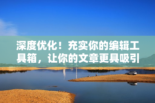 深度优化！充实你的编辑工具箱，让你的文章更具吸引力！