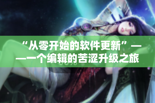 “从零开始的软件更新”——一个编辑的苦涩升级之旅