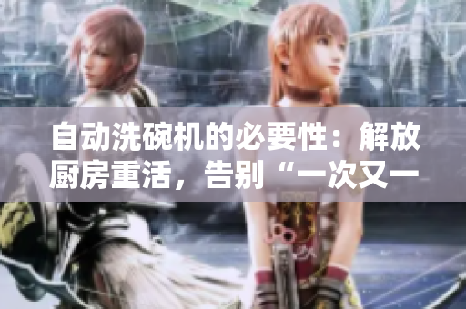 自动洗碗机的必要性：解放厨房重活，告别“一次又一次索要刷碗”