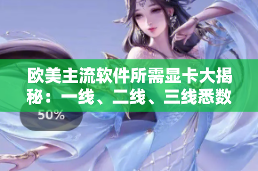 欧美主流软件所需显卡大揭秘：一线、二线、三线悉数对比