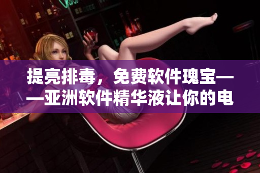 提亮排毒，免费软件瑰宝——亚洲软件精华液让你的电脑肌肤容光焕发