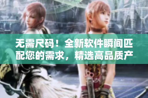 无需尺码！全新软件瞬间匹配您的需求，精选高品质产品视频
