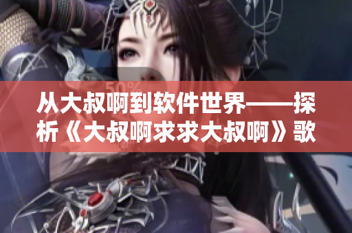 从大叔啊到软件世界——探析《大叔啊求求大叔啊》歌曲的软件元素