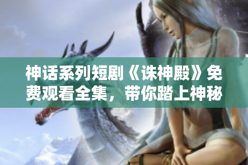 神话系列短剧《诛神殿》免费观看全集，带你踏上神秘软件世界！