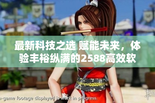 最新科技之选 赋能未来，体验丰裕纵满的2588高效软件