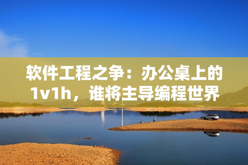 软件工程之争：办公桌上的1v1h，谁将主导编程世界？