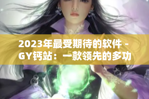 2023年最受期待的软件 - GY钙站：一款领先的多功能软件
