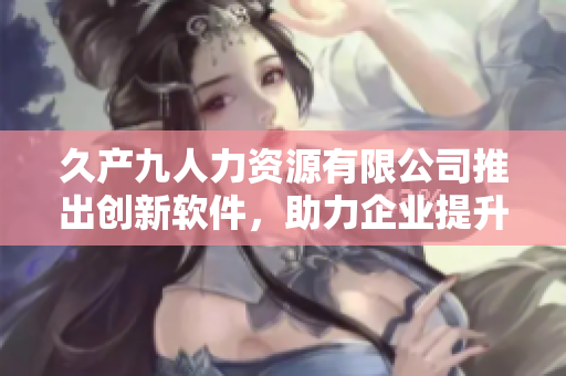 久产九人力资源有限公司推出创新软件，助力企业提升人力管理效率