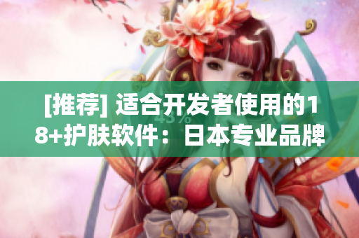 [推荐] 适合开发者使用的18+护肤软件：日本专业品牌推荐