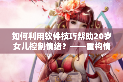 如何利用软件技巧帮助20岁女儿控制情绪？——重构情感管理新思路！