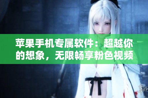 苹果手机专属软件：超越你的想象，无限畅享粉色视频——现已可下载安装！