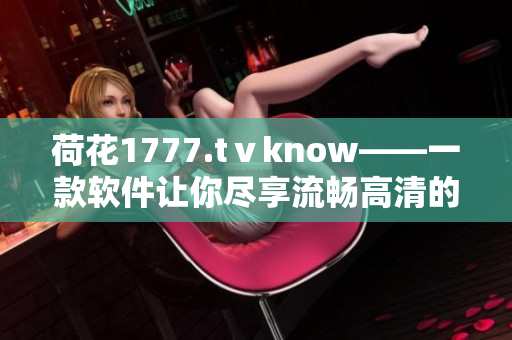 荷花1777.tⅴknow——一款软件让你尽享流畅高清的视听盛宴