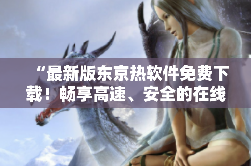 “最新版东京热软件免费下载！畅享高速、安全的在线视频观看体验”