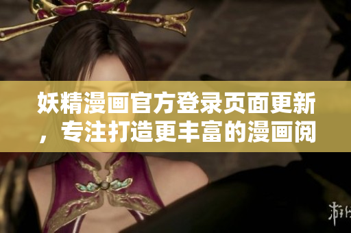 妖精漫画官方登录页面更新，专注打造更丰富的漫画阅读体验