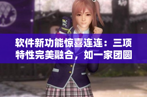 软件新功能惊喜连连：三项特性完美融合，如一家团圆煮一锅烩