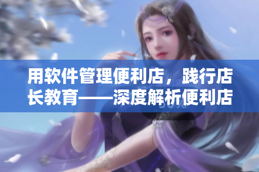 用软件管理便利店，践行店长教育——深度解析便利店软件1-4