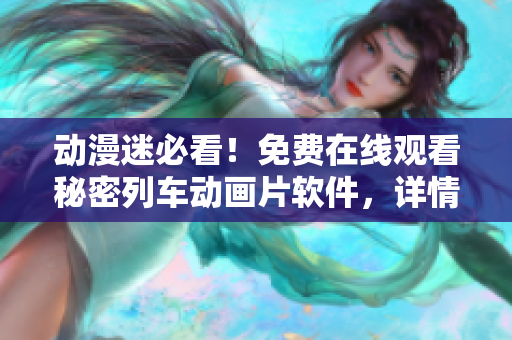 动漫迷必看！免费在线观看秘密列车动画片软件，详情请点击！
