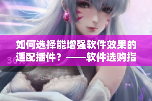 如何选择能增强软件效果的适配插件？——软件选购指南