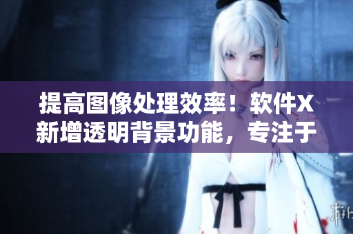 提高图像处理效率！软件X新增透明背景功能，专注于高清下半部位图片编辑