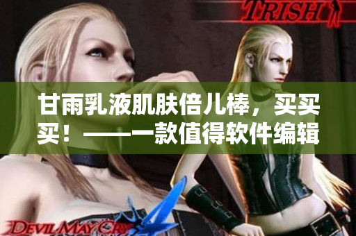 甘雨乳液肌肤倍儿棒，买买买！——一款值得软件编辑们推荐的护肤圣品