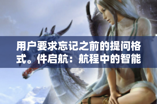 用户要求忘记之前的提问格式。件启航：航程中的智能导航