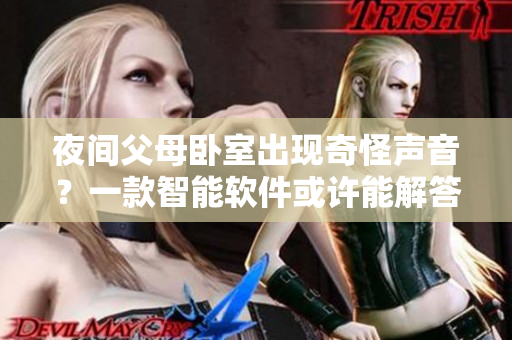 夜间父母卧室出现奇怪声音？一款智能软件或许能解答之谜