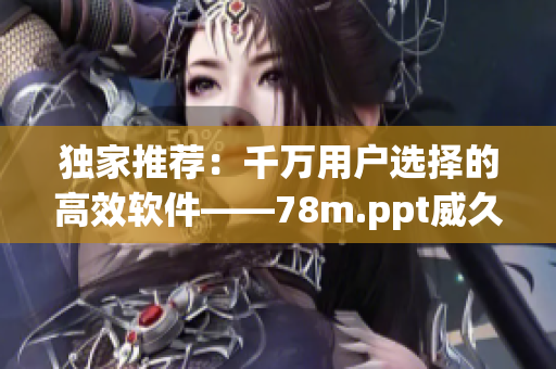 独家推荐：千万用户选择的高效软件——78m.ppt威久国际免费版