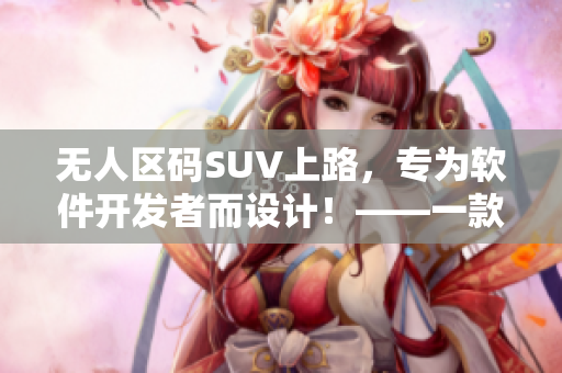 无人区码SUV上路，专为软件开发者而设计！——一款颠覆软件开发的新利器