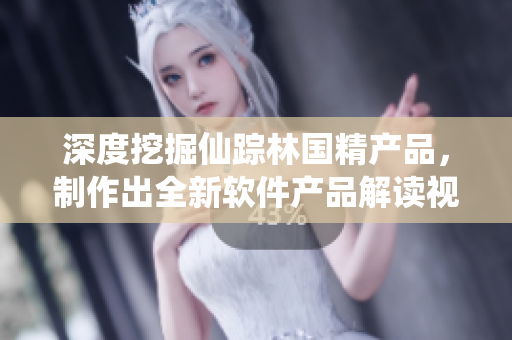 深度挖掘仙踪林国精产品，制作出全新软件产品解读视频