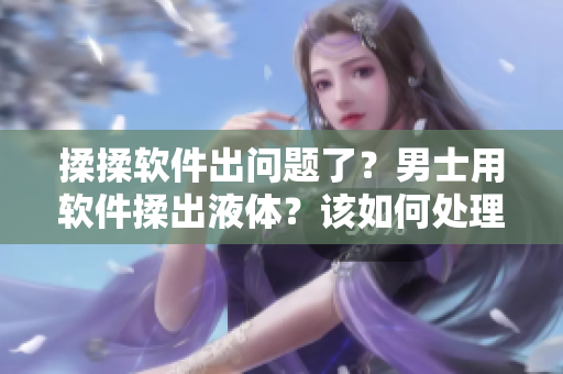 揉揉软件出问题了？男士用软件揉出液体？该如何处理？