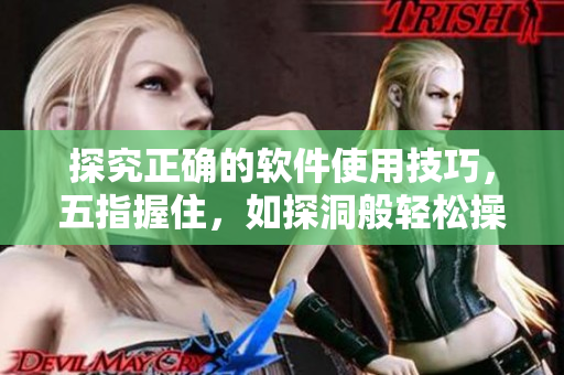 探究正确的软件使用技巧，五指握住，如探洞般轻松操控！