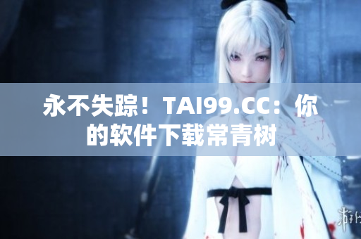 永不失踪！TAI99.CC：你的软件下载常青树
