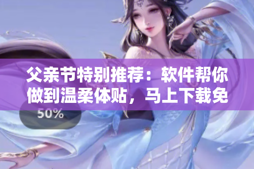 父亲节特别推荐：软件帮你做到温柔体贴，马上下载免费阅读小说！