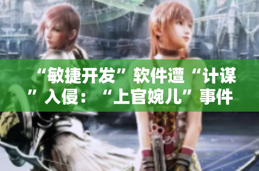 “敏捷开发”软件遭“计谋”入侵：“上官婉儿”事件警示开发安全！