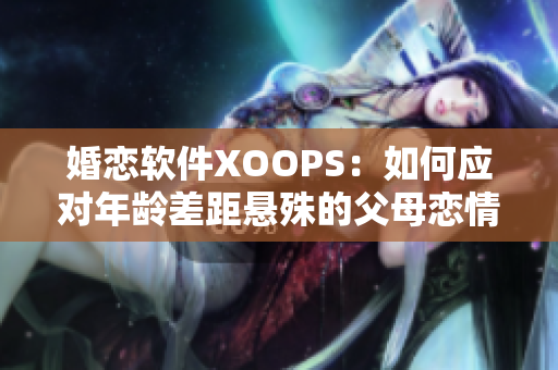 婚恋软件XOOPS：如何应对年龄差距悬殊的父母恋情？