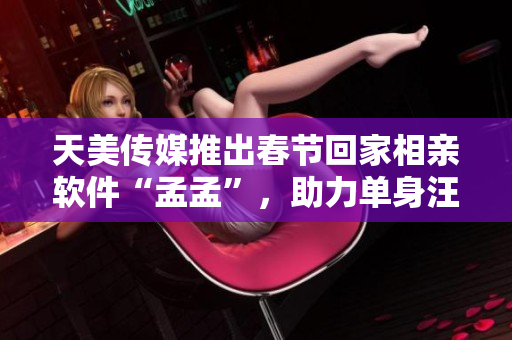 天美传媒推出春节回家相亲软件“孟孟”，助力单身汪找到真爱