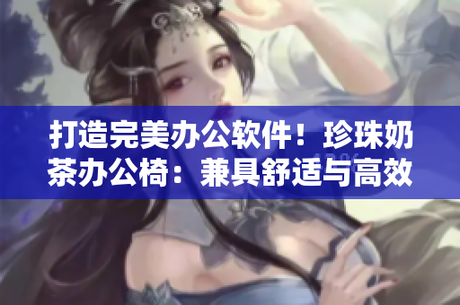 打造完美办公软件！珍珠奶茶办公椅：兼具舒适与高效的工作伙伴