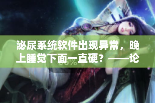 泌尿系统软件出现异常，晚上睡觉下面一直硬？——论软件对身体的影响