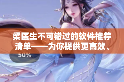 梁医生不可错过的软件推荐清单——为你提供更高效、更便捷的工作体验