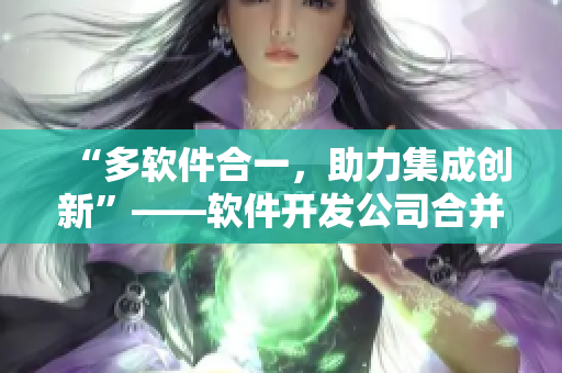 “多软件合一，助力集成创新”——软件开发公司合并案例剖析