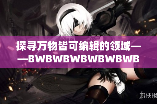 探寻万物皆可编辑的领域——BWBWBWBWBWBWBW软件解析