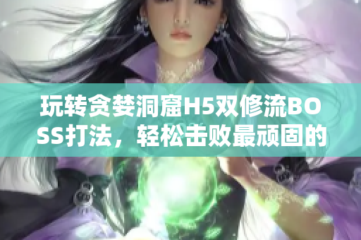玩转贪婪洞窟H5双修流BOSS打法，轻松击败最顽固的BOSS