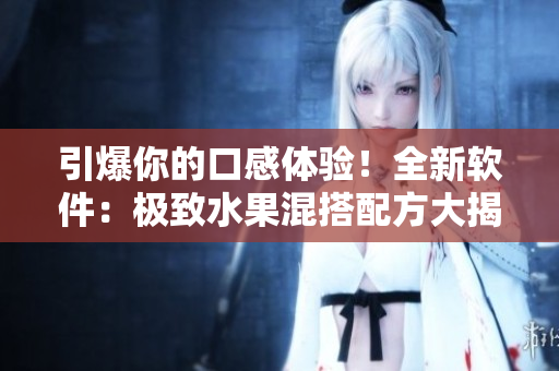 引爆你的口感体验！全新软件：极致水果混搭配方大揭秘