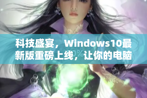 科技盛宴，Windows10最新版重磅上线，让你的电脑全面升级！
