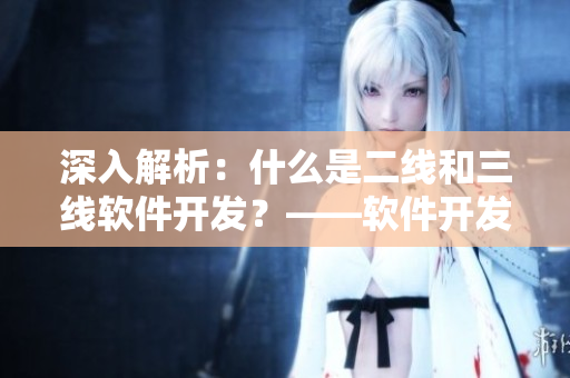 深入解析：什么是二线和三线软件开发？——软件开发中的新视角