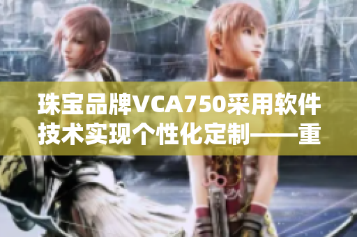 珠宝品牌VCA750采用软件技术实现个性化定制——重新定义传统设计