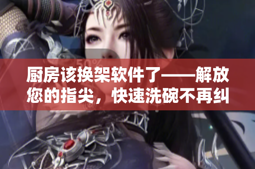 厨房该换架软件了——解放您的指尖，快速洗碗不再纠结